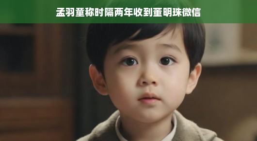 孟羽童时隔两年收到董明珠微信，时光荏苒，友谊长存