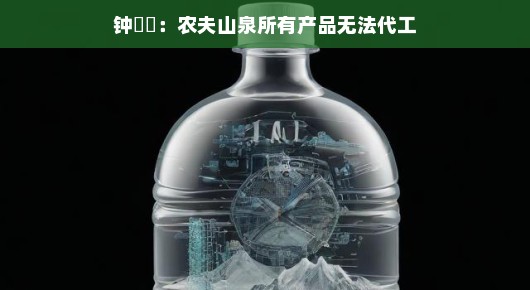 钟睒睒，农夫山泉所有产品无法代工，坚守品质初心
