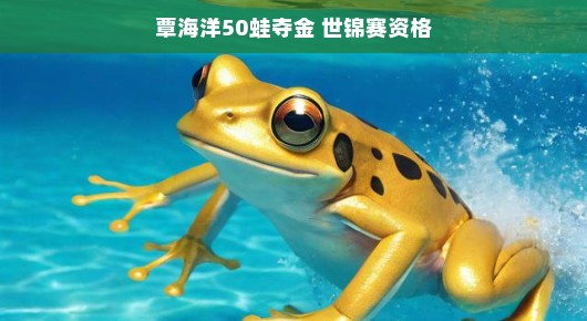 覃海洋勇夺50米蛙泳金牌,成功获得世锦赛资格