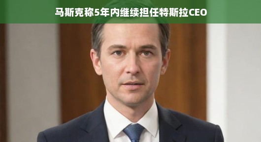 马斯克确认，未来五年，特斯拉CEO宝座稳稳当当坐得住！