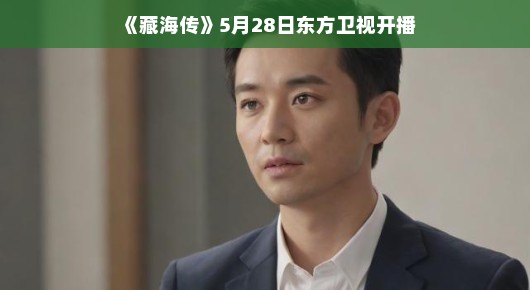 藏海传，东方卫视新篇章，5月28日开播