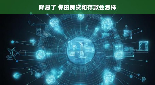 降息了，你的房贷和存款将如何变化？