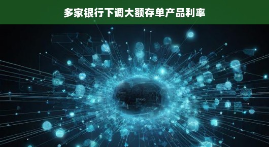 多家银行调低大额存单利率，钱袋子该如何打理？轻松解读新变化！