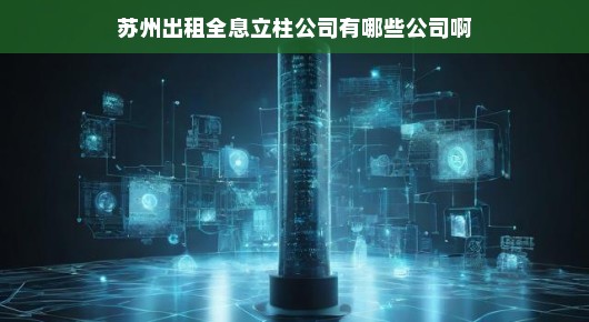苏州出租全息立柱公司一览，探寻行业佼佼者！