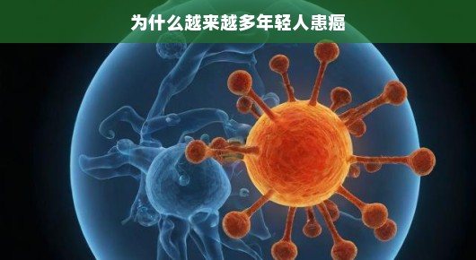 为什么越来越多年轻人患癌？解读癌症年轻化现象