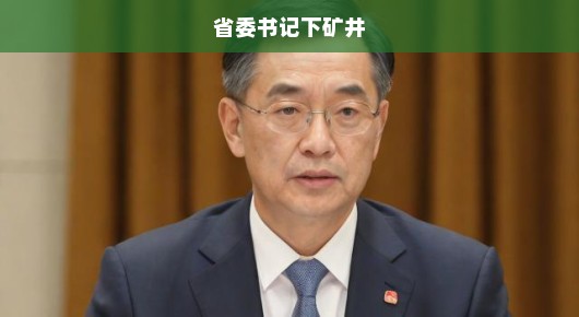 省委书记下矿井，探访一线，共筑安全之梦