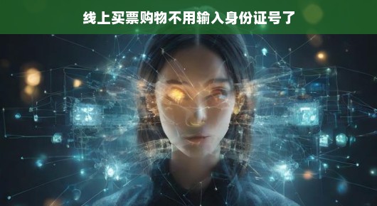 轻松购票，线上买票购物告别身份证号输入时代