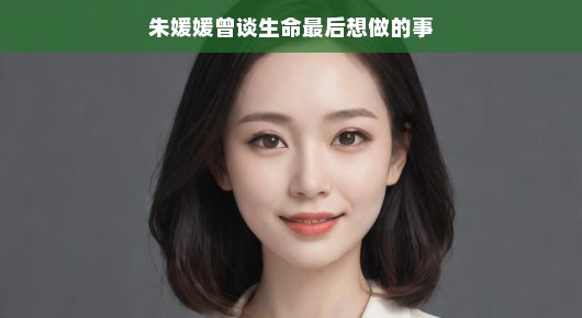 朱媛媛曾谈生命最后想做的事，寻找生活的美好与意义