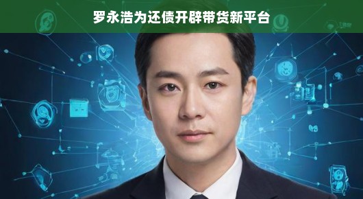 罗永浩为还债开辟带货新平台，直播电商的新征程