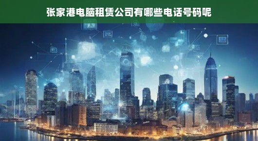 张家港电脑租赁公司的电话号码一览