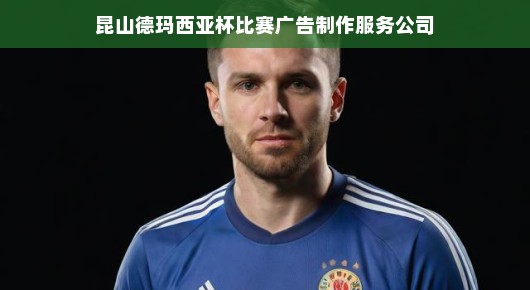 昆山德玛西亚杯比赛广告制作服务公司的荣耀之路