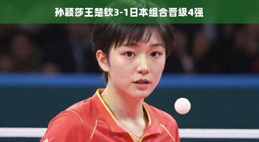 轻松应对挑战，孙颖莎王楚钦以3-1战胜日本组合晋级四强