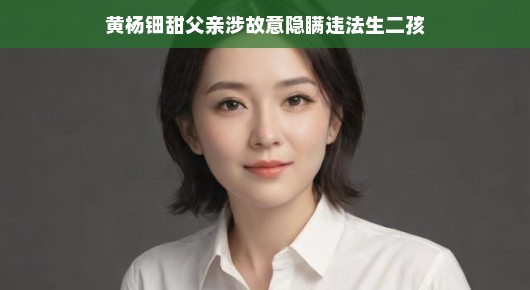黄杨钿甜父亲涉故意隐瞒违法生二孩事件
黄杨钿甜家庭风波，父亲涉嫌隐瞒违法生二孩真相揭秘