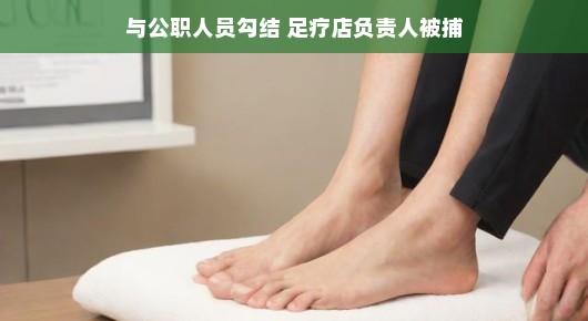 轻松解读足疗店背后的故事，与公职人员勾结，足疗店负责人被捕