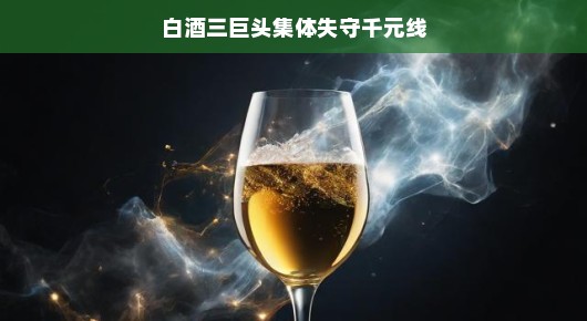 白酒三巨头集体失守千元线，一场意料之外的市场风云