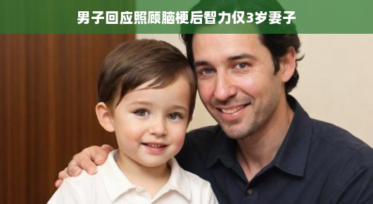 爱的守护，男子回应照顾脑梗后智力仅3岁妻子