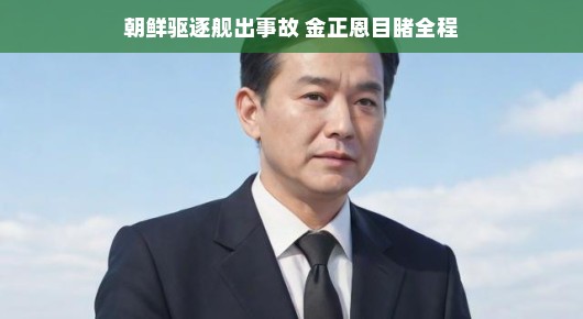 轻松应对挑战，朝鲜驱逐舰事故现场的金正恩
金正恩目睹朝鲜驱逐舰事故全程，挑战中的坚韧与决心