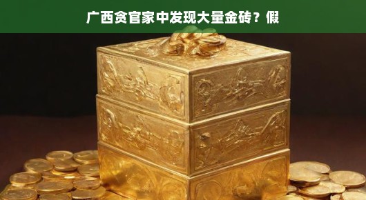 轻松揭秘，广西贪官家中发现大量金砖传闻背后的真相—真相是假！