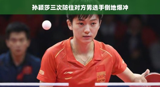 孙颖莎三次防住对方男选手倒地爆冲，展现不屈斗志与高超技艺