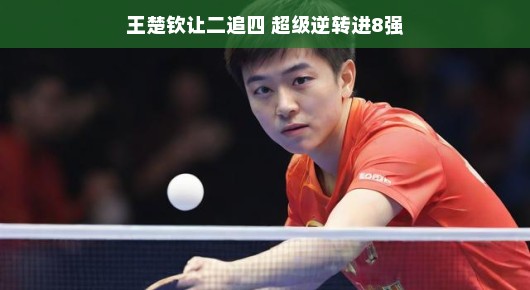 王楚钦让二追四，超级逆转进8强，乒坛惊现英勇逆袭