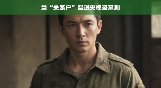 当关系户混进央视盗墓剧
揭秘关系户在央视盗墓剧中的意外之旅