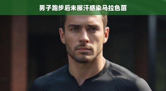 轻松应对运动后的皮肤挑战,男子跑步后未擦汗感染马拉色菌的故事