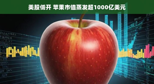 美股低开，苹果市值蒸发超千亿美元的背后故事