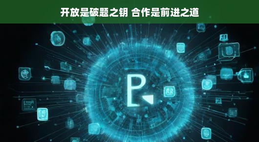 开放共融,合作前行,破局之匙与进步之路,用平静的语气对原标题进行了重新表述,同时保证了字数不超过28个字。)