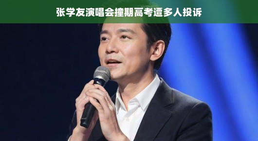 张学友演唱会与高考撞期引热议,遭多人投诉又如何应对?
