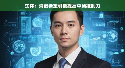 东体报道,海港欲引援加强中场控制力,打造更强大阵容