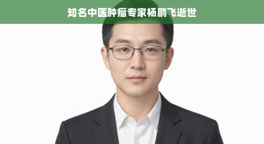 知名中医肿瘤专家杨鹏飞逝世,一位传奇人生与无尽怀念
缅怀杨鹏飞先生,一位中医肿瘤领域的巨星陨落