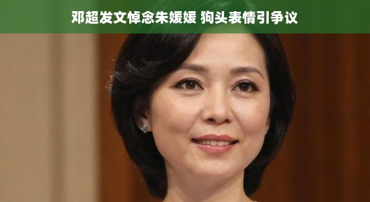 邓超发文悼念朱媛媛，狗头表情引争议