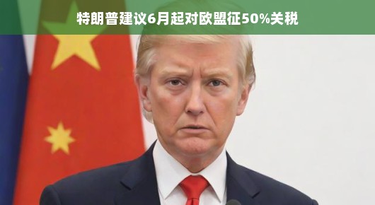 特朗普提议六月起对欧盟征收50%关税，一场贸易风波的轻松解读