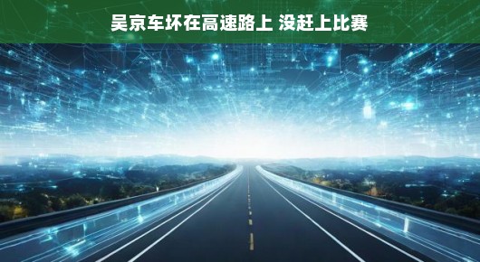 吴京高速遭遇小插曲，轻松心态错过比赛，故事反转引人期待！