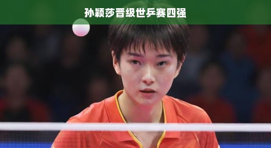 孙颖莎强势晋级世乒赛四强，展现国乒新星之光芒