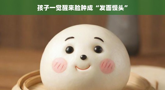 孩子一觉醒来脸肿成发面馒头，背后的故事让人啼笑皆非