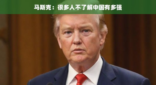 马斯克揭秘，很多人不了解的中国实力究竟有多强