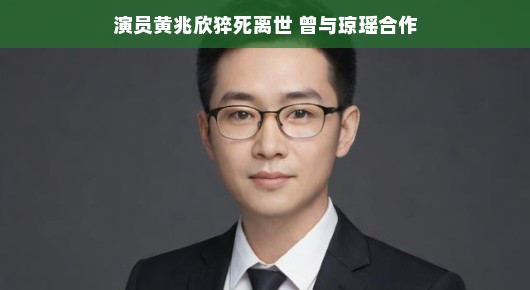 黄兆欣，一个远去的演员巨星，琼瑶合作留下永恒印记