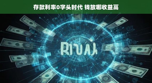 存款利率进入零字头时代，钱放哪收益更高？