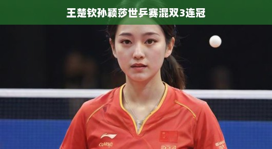 王楚钦与孙颖莎，世乒赛混双的传奇三连冠王楚钦孙颖莎，世乒赛混双的荣耀之路，三度夺冠书写传奇