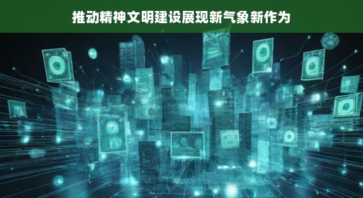 推动精神文明建设展现新气象新作为 推动精神文明建设展现新气象新作为
