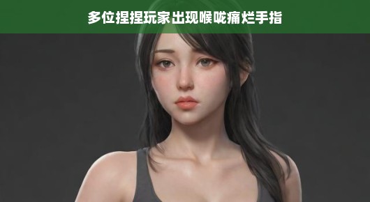 轻松应对游戏困扰，多位捏捏玩家的喉咙痛与烂手指应对之道