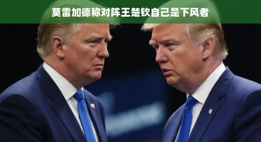 莫雷加德坦言对阵王楚钦时自己是下风者