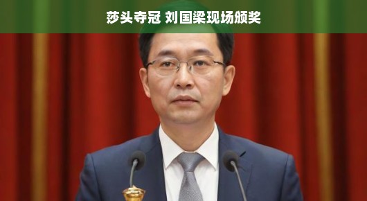 莎头夺冠，刘国梁现场颁奖—荣耀时刻，铭记于心