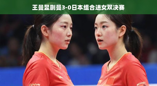 王曼昱与蒯曼，女双赛场上的中日对决，以3-0完美晋级决赛