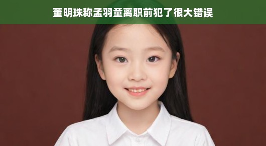 董明珠谈孟羽童离职前犯错，一次坦诚的交流