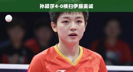 孙颖莎轻松碾压伊藤美诚，四局完胜展现王者风采，赛场霸气十足！