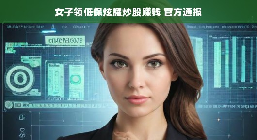 女子领低保却炫耀炒股赚钱，官方通报背后的故事
