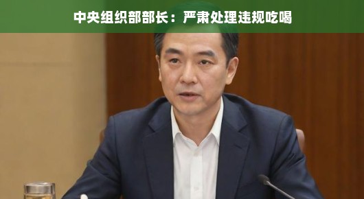 轻松谈违规吃喝，中央组织部部长严肃处理