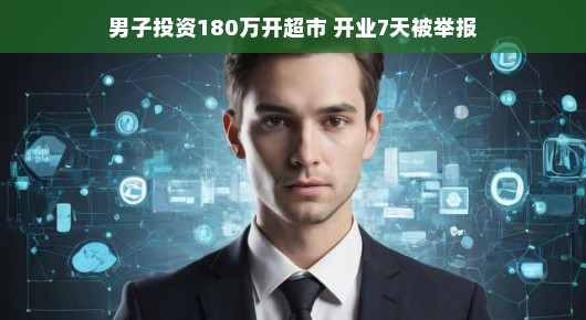 轻松创业遭遇挑战，男子投资百万开超市，开业七天遭遇举报风波